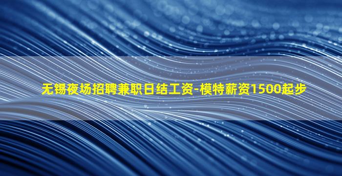 无锡夜场招聘兼职日结工资-模特薪资1500起步